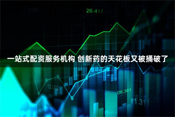 一站式配资服务机构 创新药的天花板又被捅破了