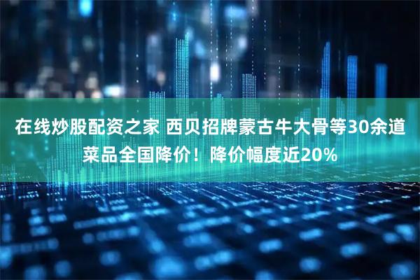 在线炒股配资之家 西贝招牌蒙古牛大骨等30余道菜品全国降价！降价幅度近20%