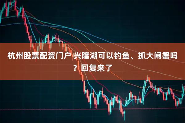 杭州股票配资门户 兴隆湖可以钓鱼、抓大闸蟹吗？回复来了