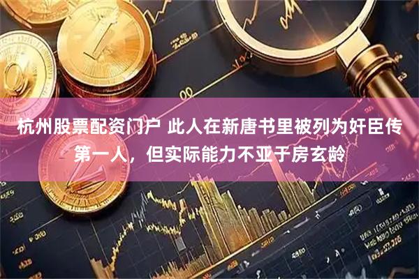 杭州股票配资门户 此人在新唐书里被列为奸臣传第一人，但实际能力不亚于房玄龄