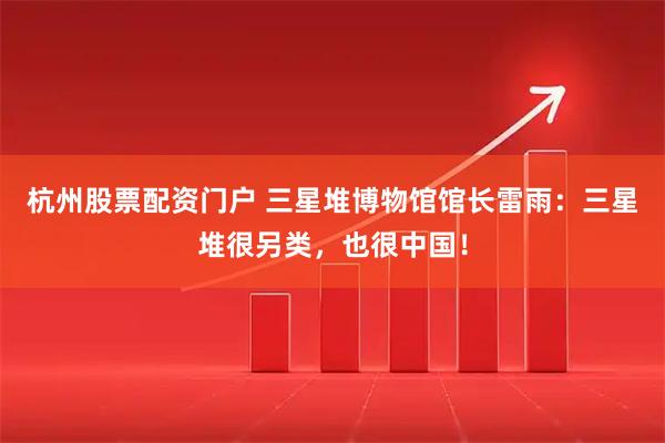 杭州股票配资门户 三星堆博物馆馆长雷雨：三星堆很另类，也很中国！