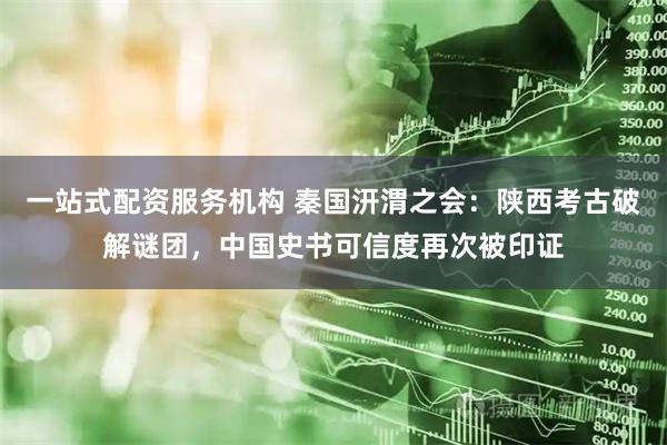 一站式配资服务机构 秦国汧渭之会：陕西考古破解谜团，中国史书可信度再次被印证