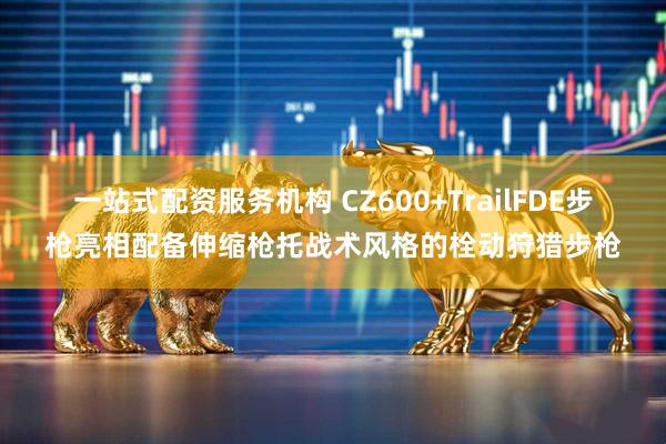 一站式配资服务机构 CZ600+TrailFDE步枪亮相配备伸缩枪托战术风格的栓动狩猎步枪