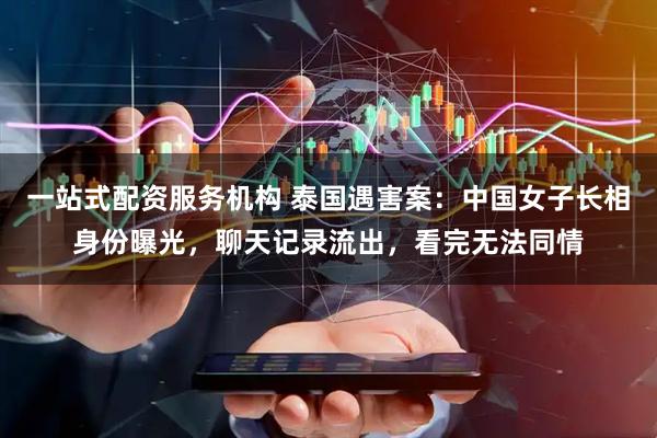 一站式配资服务机构 泰国遇害案：中国女子长相身份曝光，聊天记录流出，看完无法同情