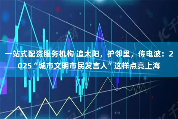 一站式配资服务机构 追太阳，护邻里，传电波：2025“城市文明市民发言人”这样点亮上海