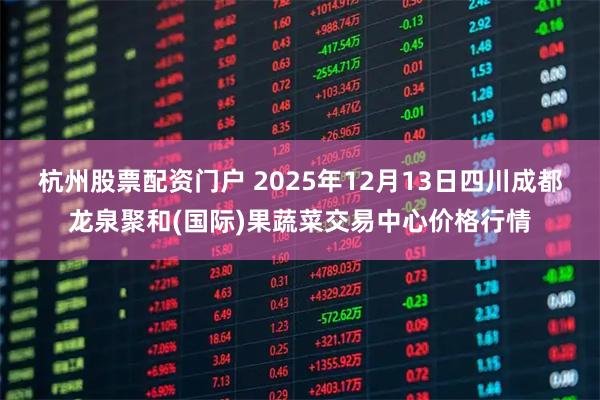 杭州股票配资门户 2025年12月13日四川成都龙泉聚和(国际)果蔬菜交易中心价格行情