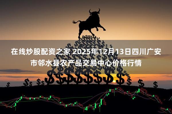 在线炒股配资之家 2025年12月13日四川广安市邻水县农产品交易中心价格行情