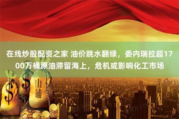 在线炒股配资之家 油价跳水翻绿，委内瑞拉超1700万桶原油滞留海上，危机或影响化工市场