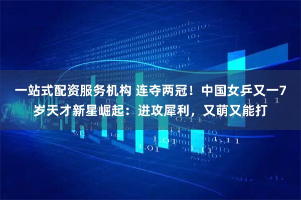 一站式配资服务机构 连夺两冠！中国女乒又一7岁天才新星崛起：进攻犀利，又萌又能打