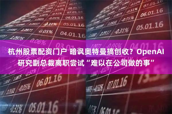 杭州股票配资门户 暗讽奥特曼搞创收？OpenAI研究副总裁离职尝试“难以在公司做的事”
