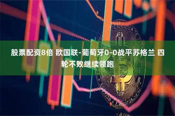股票配资8倍 欧国联-葡萄牙0-0战平苏格兰 四轮不败继续领跑