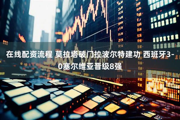 在线配资流程 莫拉塔破门拉波尔特建功 西班牙3-0塞尔维亚晋级8强