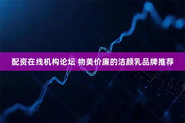 配资在线机构论坛 物美价廉的洁颜乳品牌推荐