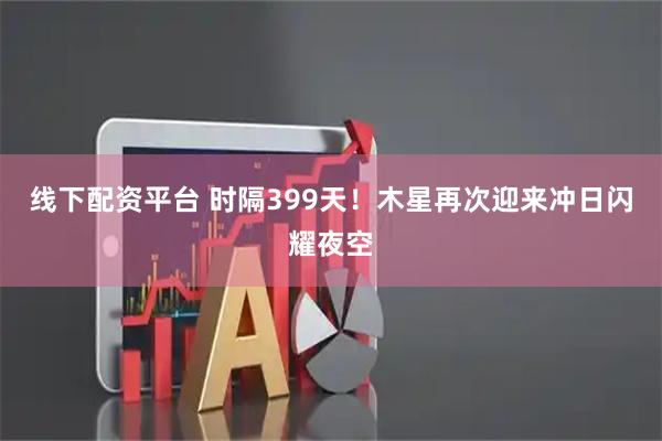 线下配资平台 时隔399天！木星再次迎来冲日闪耀夜空