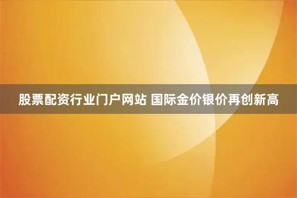 股票配资行业门户网站 国际金价银价再创新高