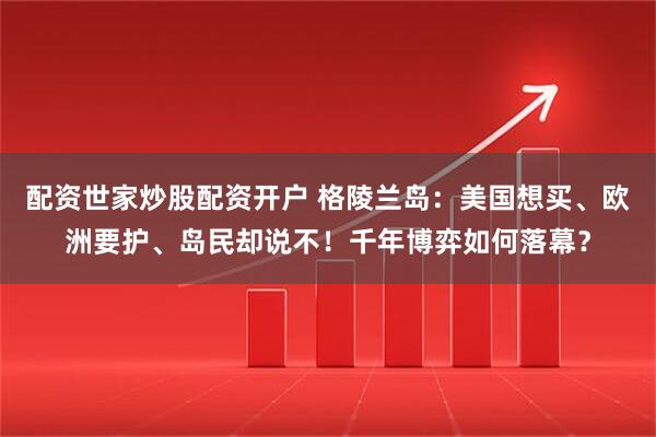 配资世家炒股配资开户 格陵兰岛：美国想买、欧洲要护、岛民却说不！千年博弈如何落幕？