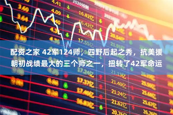 配资之家 42军124师，四野后起之秀，抗美援朝初战绩最大的三个师之一，扭转了42军命运