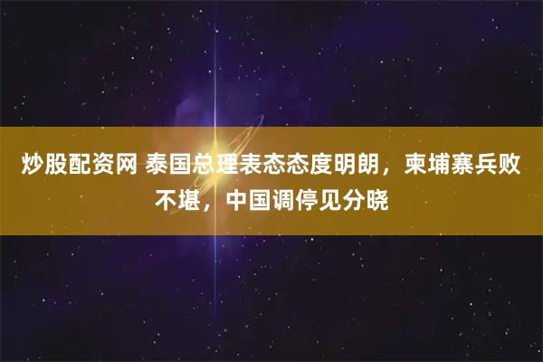 炒股配资网 泰国总理表态态度明朗，柬埔寨兵败不堪，中国调停见分晓