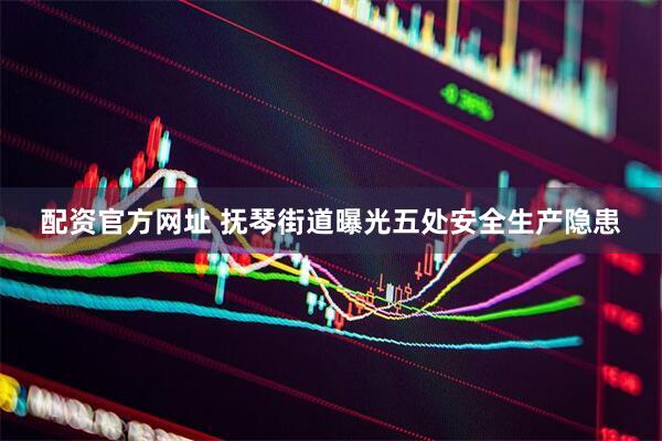 配资官方网址 抚琴街道曝光五处安全生产隐患