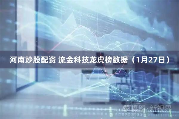 河南炒股配资 流金科技龙虎榜数据（1月27日）