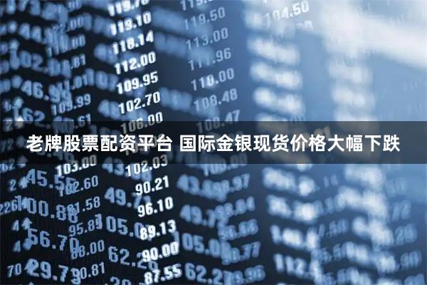 老牌股票配资平台 国际金银现货价格大幅下跌