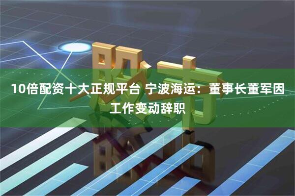 10倍配资十大正规平台 宁波海运：董事长董军因工作变动辞职