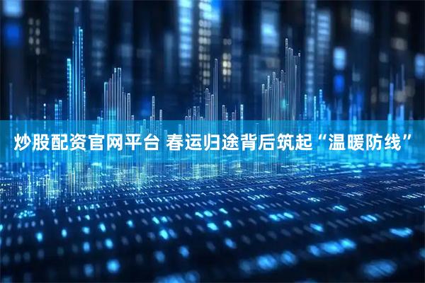 炒股配资官网平台 春运归途背后筑起“温暖防线”