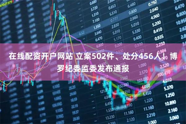 在线配资开户网站 立案502件、处分456人！博罗纪委监委发布通报