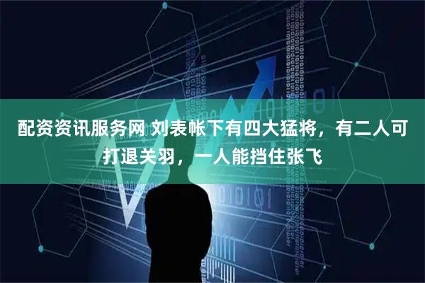 配资资讯服务网 刘表帐下有四大猛将，有二人可打退关羽，一人能挡住张飞