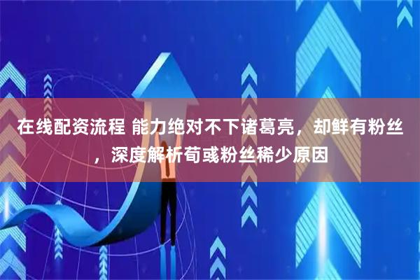 在线配资流程 能力绝对不下诸葛亮，却鲜有粉丝，深度解析荀彧粉丝稀少原因