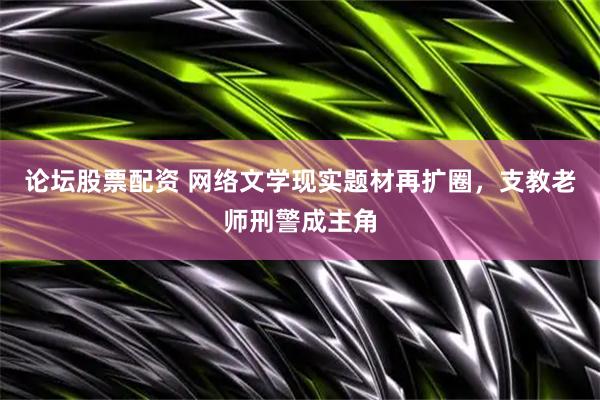 论坛股票配资 网络文学现实题材再扩圈，支教老师刑警成主角