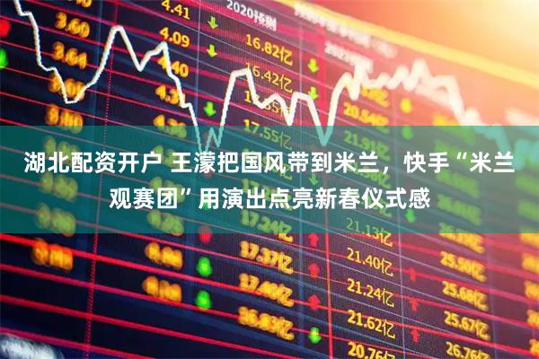 湖北配资开户 王濛把国风带到米兰，快手“米兰观赛团”用演出点亮新春仪式感