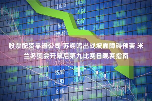 股票配资靠谱公司 苏翊鸣出战坡面障碍预赛 米兰冬奥会开幕后第九比赛日观赛指南