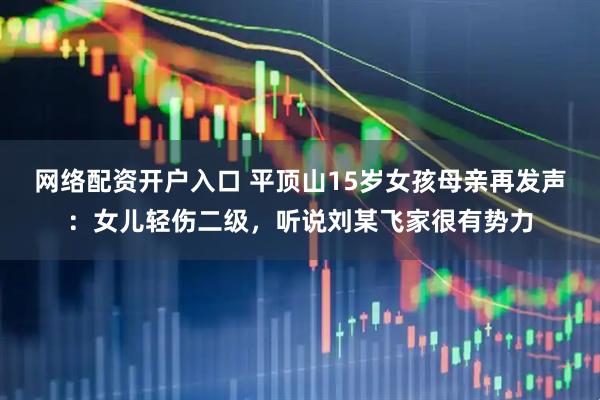 网络配资开户入口 平顶山15岁女孩母亲再发声：女儿轻伤二级，听说刘某飞家很有势力