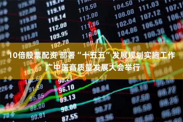 10倍股票配资 部署“十五五”发展规划实施工作 广中医高质量发展大会举行