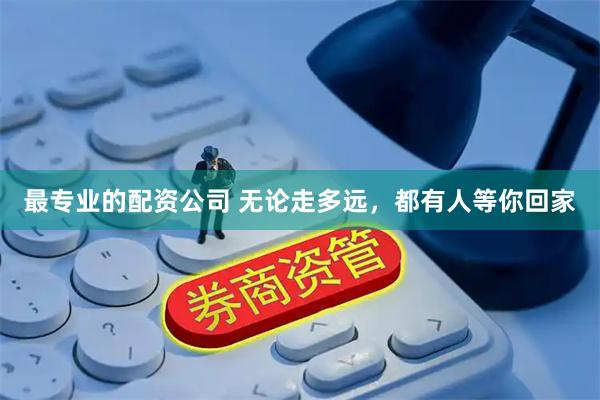 最专业的配资公司 无论走多远，都有人等你回家