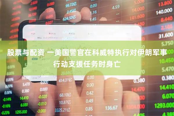 股票与配资 一美国警官在科威特执行对伊朗军事行动支援任务时身亡