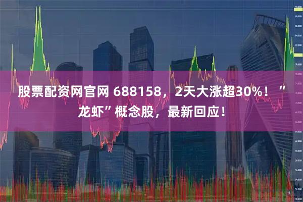 股票配资网官网 688158，2天大涨超30%！“龙虾”概念股，最新回应！