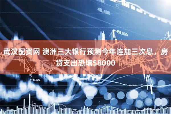 武汉配资网 澳洲三大银行预测今年连加三次息，房贷支出恐增$8000