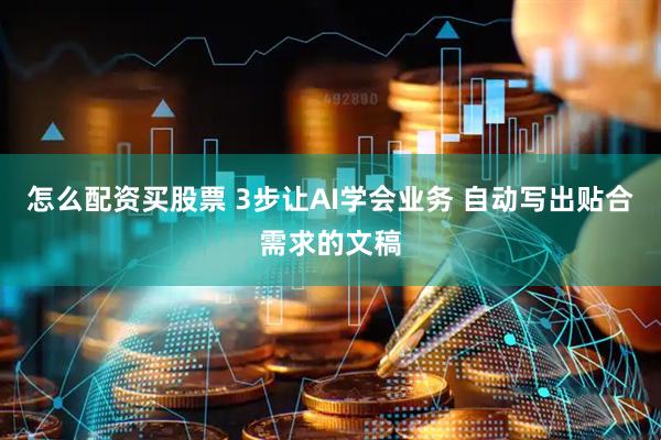 怎么配资买股票 3步让AI学会业务 自动写出贴合需求的文稿