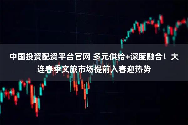 中国投资配资平台官网 多元供给+深度融合！大连春季文旅市场提前入春迎热势