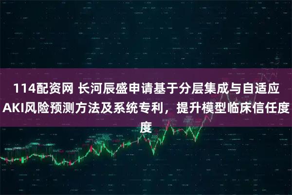 114配资网 长河辰盛申请基于分层集成与自适应AKI风险预测方法及系统专利，提升模型临床信任度