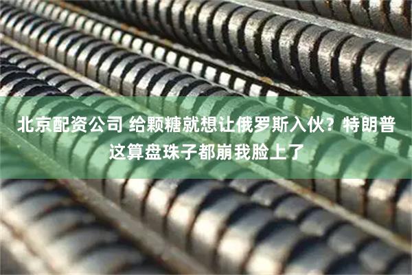 北京配资公司 给颗糖就想让俄罗斯入伙？特朗普这算盘珠子都崩我脸上了