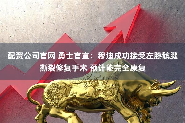 配资公司官网 勇士官宣：穆迪成功接受左膝髌腱撕裂修复手术 预计能完全康复