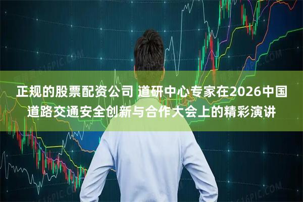 正规的股票配资公司 道研中心专家在2026中国道路交通安全创新与合作大会上的精彩演讲